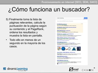 ¿Cómo funciona un buscador?
5) Finalmente toma la lista de
   páginas relevantes, calcula la
   puntuación de la página según
   su contenido y el PageRank,
   ordena los resultados y
   muestra la lista en pantalla.
• Todo ello en menos de un
  segundo en la mayoría de los
  casos.
 