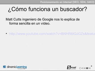 ¿Cómo funciona un buscador?
Matt Cutts ingeniero de Google nos lo explica de
 forma sencilla en un vídeo.

• http://www.youtube.com/watch?v=BNHR6IQJGZs&featur
 