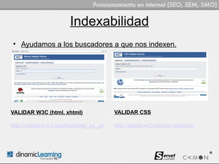 Indexabilidad
 • Ayudamos a los buscadores a que nos indexen.




VALIDAR W3C (html, xhtml)                  VALIDAR CSS

http://validator.w3.org/#validate_by_uri   http://jigsaw.w3.org/css-validator/
 