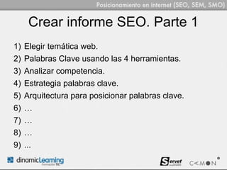 Crear informe SEO. Parte 1
1) Elegir temática web.
2) Palabras Clave usando las 4 herramientas.
3) Analizar competencia.
4) Estrategia palabras clave.
5) Arquitectura para posicionar palabras clave.
6) …
7) …
8) …
9) ...
 