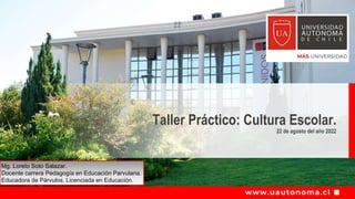 Taller Práctico: Cultura Escolar.
22 de agosto del año 2022
Mg. Loreto Soto Salazar.
Docente carrera Pedagogía en Educación Parvularia.
Educadora de Párvulos, Licenciada en Educación.
 