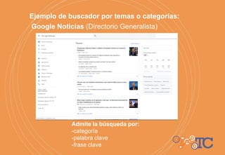Ejemplo de buscador por temas o categorías:
Google Noticias (Directorio Generalista)
Admite la búsqueda por:
-categoría
-palabra clave
-frase clave
 