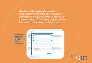 Palabra
o frase
clave
Cuadro de Búsqueda Avanzada…
Posee opciones diversas que precisan o
restringen la búsqueda. Éstas se efectivizan
a través de los denominados “operadores de
búsqueda” u “opciones de restricción”…
 