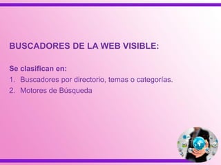 BUSCADORES DE LA WEB VISIBLE:
Se clasifican en:
1. Buscadores por directorio, temas o categorías.
2. Motores de Búsqueda
 