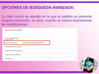 OPCIONES DE BÚSQUEDA AVANZADA:
La más común es aquella en la que la palabra no presenta
ninguna restricción, es decir, cuando se coloca directamente
sin modificadores.
 
