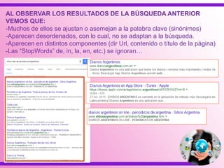 AL OBSERVAR LOS RESULTADOS DE LA BÚSQUEDA ANTERIOR
VEMOS QUE:
-Muchos de ellos se ajustan o asemejan a la palabra clave (sinónimos)
-Aparecen desordenados, con lo cual, no se adaptan a la búsqueda.
-Aparecen en distintos componentes (dir Url, contenido o título de la página)
-Las “StopWords” de, in, la, en, etc.) se ignoran…
 