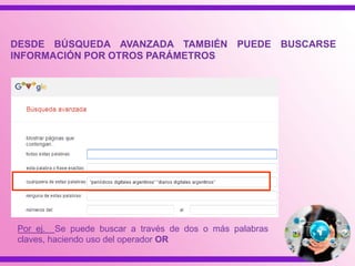DESDE BÚSQUEDA AVANZADA TAMBIÉN PUEDE BUSCARSE
INFORMACIÓN POR OTROS PARÁMETROS
Por ej. Se puede buscar a través de dos o más palabras
claves, haciendo uso del operador OR
 
