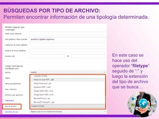 BÚSQUEDAS POR TIPO DE ARCHIVO:
Permiten encontrar información de una tipología determinada.
En este caso se
hace uso del
operador “filetype”
seguido de “:” y
luego la extensión
del tipo de archivo
que se busca…
 