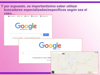 Y por supuesto, es importantísimo saber utilizar
buscadores especializados/específicos según sea el
caso…
 