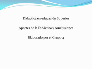Didáctica en educación Superior
Aportes de la Didáctica y conclusiones
Elaborado por el Grupo 4
 