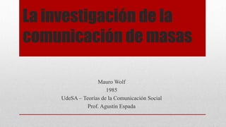 La investigación de la
comunicación de masas
Mauro Wolf
1985
UdeSA – Teorías de la Comunicación Social
Prof. Agustín Espada
 