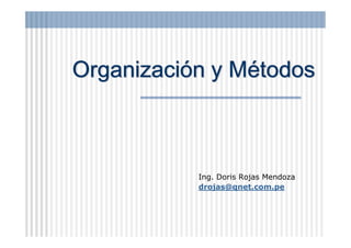 Organización y Métodos



           Ing. Doris Rojas Mendoza
           drojas@qnet.com.pe
 
