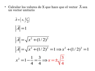 →

• Calcular los valores de X que hace que el vector A sea
un vector unitario

(

r
A = x, 1

r
A =1
r
A =
r
A =

2

)

x + (1/ 2)
2

2

x + (1/ 2) = 1 ⇒ x + (1/ 2) = 1
2

2

1 3
3
x =1 − = ⇒ x = ±
4 4
4
2

2

2

 