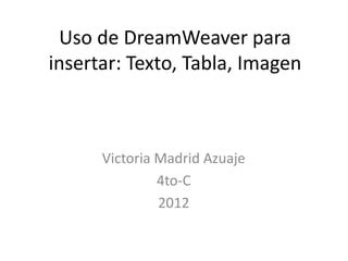 Uso de DreamWeaver para
insertar: Texto, Tabla, Imagen



      Victoria Madrid Azuaje
               4to-C
               2012
 