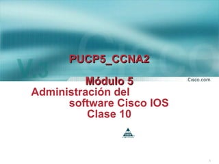 PUCP5_CCNA2 Módulo 5 Administración del  software Cisco IOS Clase 10 