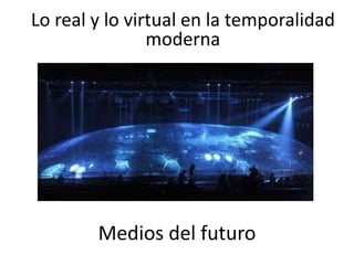 Lo real y lo virtual en la temporalidad moderna Medios del futuro 