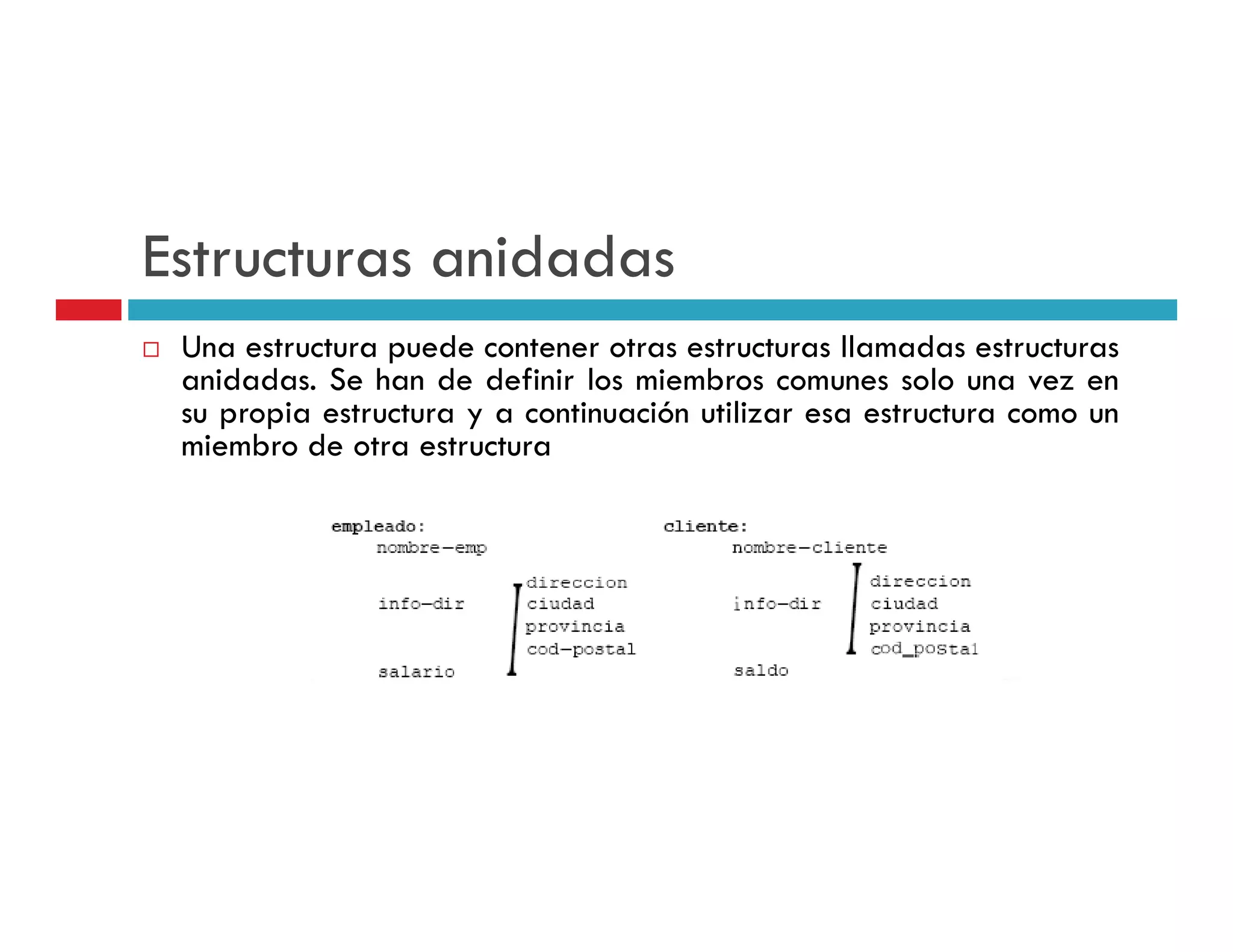 Estructuras anidadas
 Una estructura puede contener otras estructuras llamadas estructuras
 anidadas. S h d d fi i l miembros comunes solo una vez en
    id d Se han de definir los i b                       l
 su propia estructura y a continuación utilizar esa estructura como un
 miembro de otra estructura
 