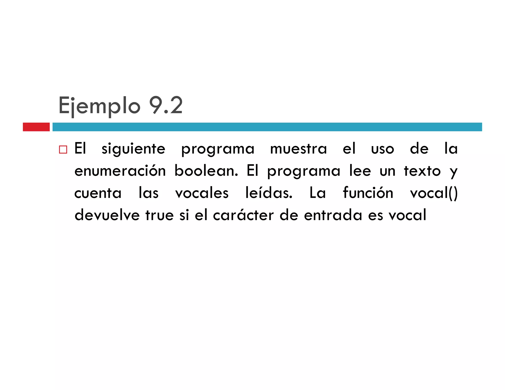 Ejemplo 9 2
        9.2
 El siguiente programa muestra el uso de la
 enumeración boolean. El programa lee un texto y
 cuenta las vocales leídas La función vocal()
                         leídas.
 devuelve true si el carácter de entrada es vocal
 