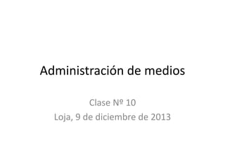 Administración de medios
Clase Nº 10
Loja, 9 de diciembre de 2013

 