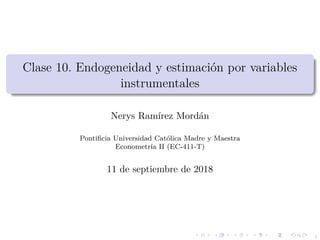 1
Clase 10. Endogeneidad y estimaci´on por variables
instrumentales
Nerys Ram´ırez Mord´an
Pontiﬁcia Universidad Cat´olica Madre y Maestra
Econometr´ıa II (EC-411-T)
11 de septiembre de 2018
 