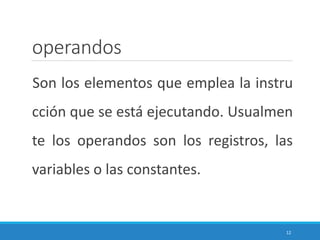 operandos
Son los elementos que emplea la instru
cción que se está ejecutando. Usualmen
te los operandos son los registros, las
variables o las constantes.
12
 