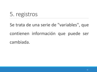 5. registros
Se trata de una serie de "variables", que
contienen información que puede ser
cambiada.
22
 
