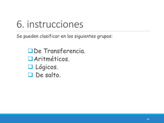 6. instrucciones
Se pueden clasificar en los siguientes grupos:
De Transferencia.
Aritméticos.
 Lógicos.
 De salto.
28
 