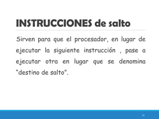 INSTRUCCIONES de salto
Sirven para que el procesador, en lugar de
ejecutar la siguiente instrucción , pase a
ejecutar otra en lugar que se denomina
“destino de salto”.
41
 