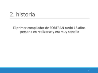 2. historia
El primer compilador de FORTRAN tardó 18 años-
persona en realizarse y era muy sencillo
5
 