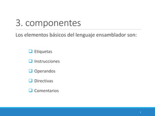 3. componentes
Los elementos básicos del lenguaje ensamblador son:
 Etiquetas
 Instrucciones
 Operandos
 Directivas
 Comentarios
7
 