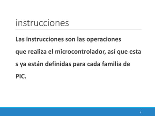 instrucciones
Las instrucciones son las operaciones
que realiza el microcontrolador, así que esta
s ya están definidas para cada familia de
PIC.
9
 