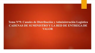 Tema N°9: Canales de Distribución y Administración Logística
CADENAS DE SUMINISTRO Y LA RED DE ENTREGA DE
VALOR
 