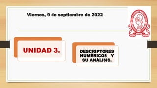 Viernes, 9 de septiembre de 2022
UNIDAD 3. DESCRIPTORES
NUMÉRICOS Y
SU ANÁLISIS.
 