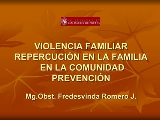 VIOLENCIA FAMILIAR
REPERCUCIÓN EN LA FAMILIA
EN LA COMUNIDAD
PREVENCIÓN
Mg.Obst. Fredesvinda Romero J.
 