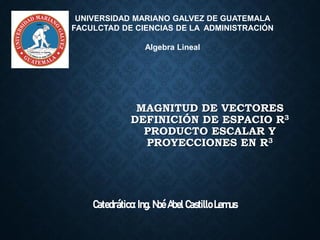 MAGNITUD DE VECTORES
DEFINICIÓN DE ESPACIO R3
PRODUCTO ESCALAR Y
PROYECCIONES EN R3
Catedrático: Ing. Noé Abel Castillo Lemus
UNIVERSIDAD MARIANO GALVEZ DE GUATEMALA
FACULCTAD DE CIENCIAS DE LA ADMINISTRACIÓN
Algebra Lineal
 