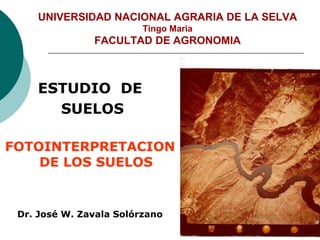 UNIVERSIDAD NACIONAL AGRARIA DE LA SELVA
Tingo Maria
FACULTAD DE AGRONOMIA
ESTUDIO DE
SUELOS
FOTOINTERPRETACION
DE LOS SUELOS
Dr. José W. Zavala Solórzano
 