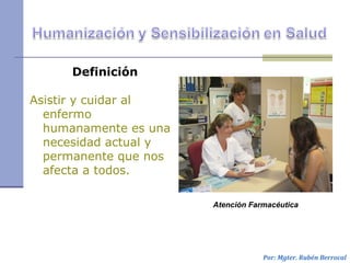Definición
Asistir y cuidar al
enfermo
humanamente es una
necesidad actual y
permanente que nos
afecta a todos.
Por: Mgter. Rubén Berrocal
Atención Farmacéutica
 
