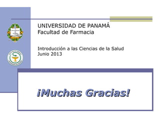 ¡Muchas Gracias!¡Muchas Gracias!
UNIVERSIDAD DE PANAMÁ
Facultad de Farmacia
Introducción a las Ciencias de la Salud
Junio 2013
 