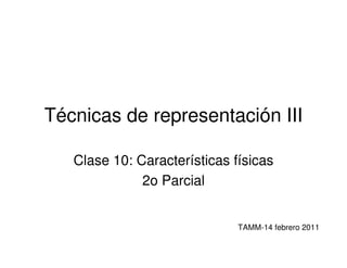 Técnicas de representación III

   Clase 10: Características físicas
              2o Parcial


                              TAMM-14 febrero 2011
 