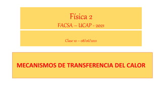 Física 2
FACSA – UCAP - 2021
Clase 10 – 08/06/2021
MECANISMOS DE TRANSFERENCIA DEL CALOR
 