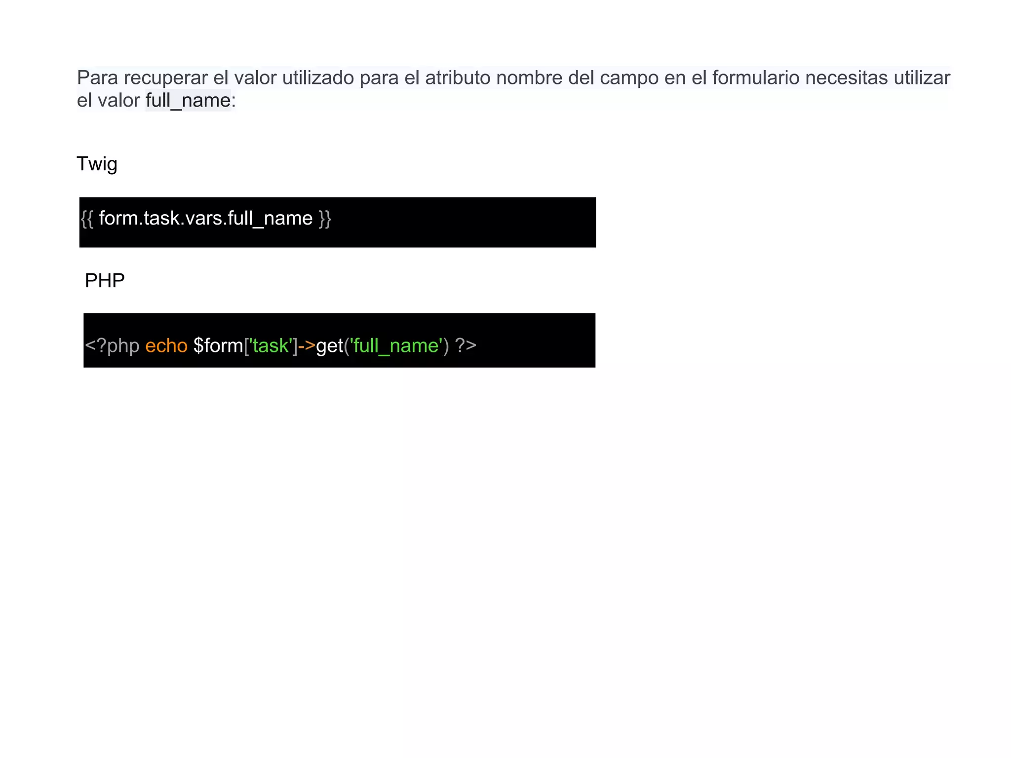Para recuperar el valor utilizado para el atributo nombre del campo en el formulario necesitas utilizar
el valor full_name:
Twig
{{ form.task.vars.full_name }}
PHP
<?php echo $form['task']->get('full_name') ?>
 