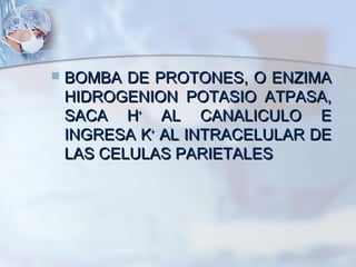  BOMBA DE PROTONES, O ENZIMABOMBA DE PROTONES, O ENZIMA
HIDROGENION POTASIO ATPASA,HIDROGENION POTASIO ATPASA,
SACA HSACA H++
AL CANALICULO EAL CANALICULO E
INGRESA KINGRESA K++
AL INTRACELULAR DEAL INTRACELULAR DE
LAS CELULAS PARIETALESLAS CELULAS PARIETALES
 