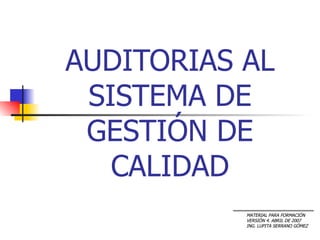 AUDITORIAS AL
 SISTEMA DE
 GESTIÓN DE
   CALIDAD
           MATERIAL PARA FORMACIÓN
           VERSIÓN 4. ABRIL DE 2007
           ING. LUPITA SERRANO GÓMEZ
 