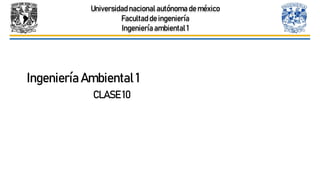 Universidadnacional autónoma de méxico
Facultad de ingeniería
Ingenieríaambiental 1
Ingeniería Ambiental 1
CLASE 10
 