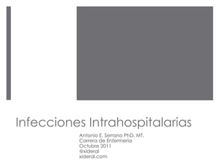 Infecciones Intrahospitalarias
Antonio E. Serrano PhD. MT.
Carrera de Enfermería
Octubre 2011
@xideral
xideral.com
 