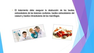 • El tratamiento debe asegurar la destrucción de los bacilos
extracelulares de las lesiones cavitarias, bacilos extracelulares del
caseumy bacilos intracelulares de los macrófagos.
 