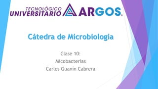 Cátedra de Microbiología
Clase 10:
Micobacterias
Carlos Guanín Cabrera
 
