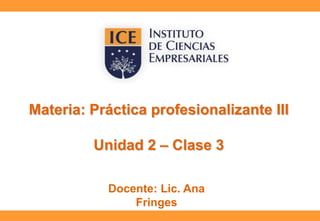 Materia: Práctica profesionalizante III

Unidad 2 – Clase 3
Docente: Lic. Ana
Fringes

 