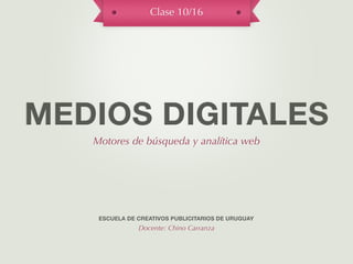 Clase 10/16




MEDIOS DIGITALES
   Motores de búsqueda y analítica web




    ESCUELA DE CREATIVOS PUBLICITARIOS DE URUGUAY
               Docente: Chino Carranza
 