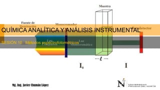QUÍMICA ANALÍTICA Y ANÁLISIS INSTRUMENTAL
SESIÓN 10: Métodos espectrofotométricos
Mg. Ing. Javier Chumán López
 